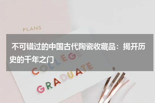  不可错过的中国古代陶瓷收藏品：揭开历史的千年之门