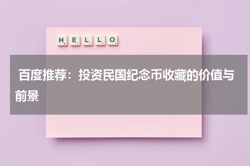  百度推荐：投资民国纪念币收藏的价值与前景