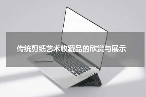  传统剪纸艺术收藏品的欣赏与展示