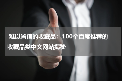  难以置信的收藏品：100个百度推荐的收藏品类中文网站揭秘
