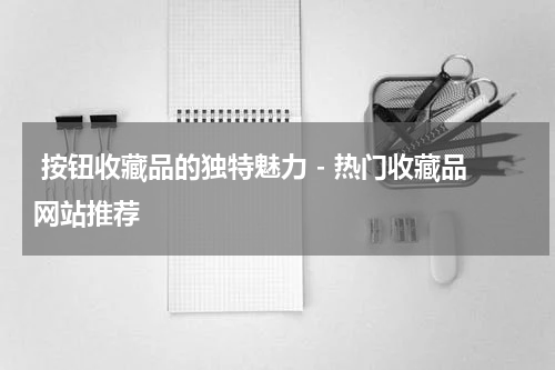  按钮收藏品的独特魅力 - 热门收藏品网站推荐