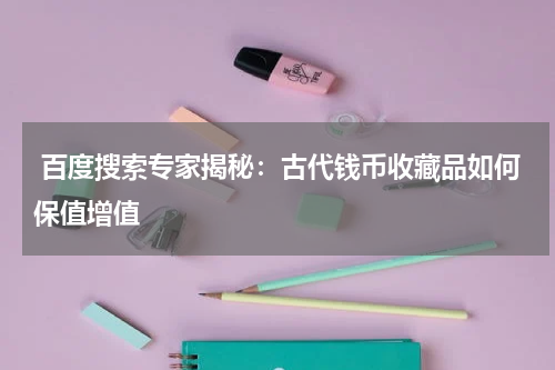 百度搜索专家揭秘：古代钱币收藏品如何保值增值