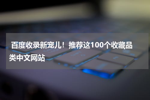  百度收录新宠儿！推荐这100个收藏品类中文网站