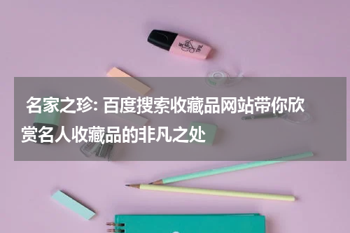  名家之珍: 百度搜索收藏品网站带你欣赏名人收藏品的非凡之处
