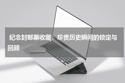  纪念封邮票收藏：珍贵历史瞬间的锁定与回顾