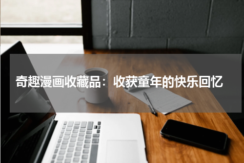  奇趣漫画收藏品：收获童年的快乐回忆
