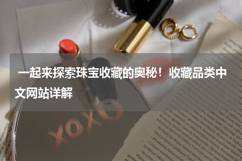  一起来探索珠宝收藏的奥秘！收藏品类中文网站详解