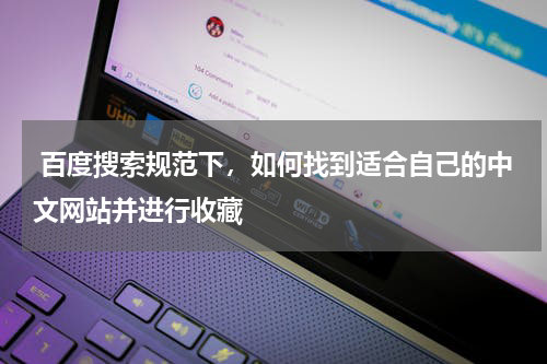  百度搜索规范下，如何找到适合自己的中文网站并进行收藏
