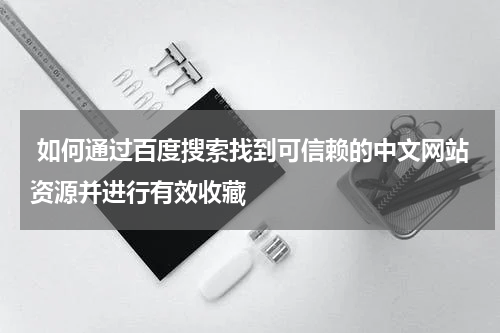  如何通过百度搜索找到可信赖的中文网站资源并进行有效收藏