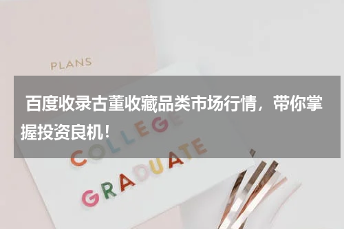  百度收录古董收藏品类市场行情，带你掌握投资良机！