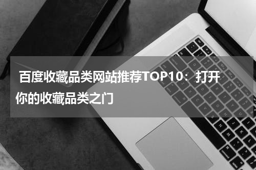  百度收藏品类网站推荐TOP10：打开你的收藏品类之门