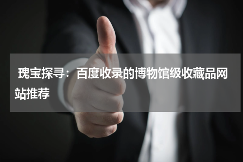  瑰宝探寻：百度收录的博物馆级收藏品网站推荐