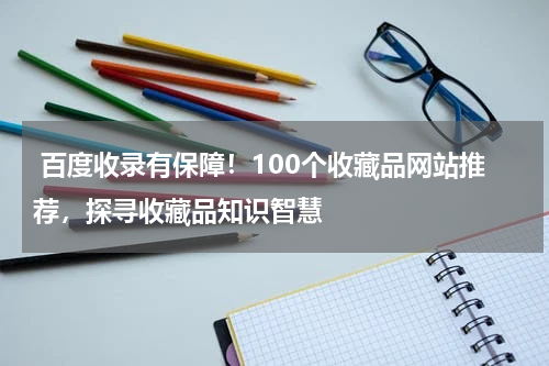  百度收录有保障！100个收藏品网站推荐，探寻收藏品知识智慧