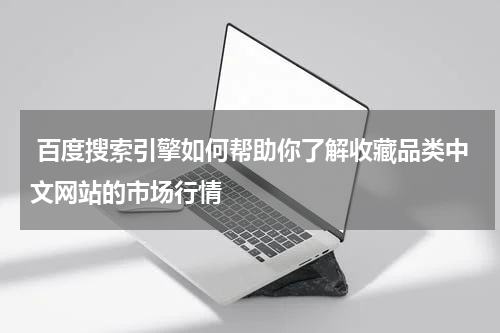 百度搜索引擎如何帮助你了解收藏品类中文网站的市场行情