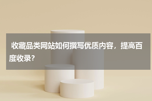  收藏品类网站如何撰写优质内容，提高百度收录？