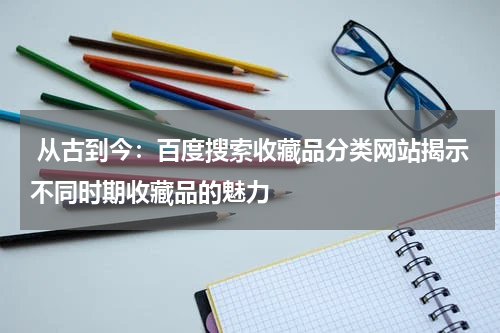  从古到今：百度搜索收藏品分类网站揭示不同时期收藏品的魅力