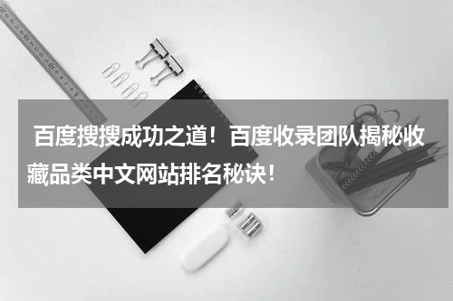 百度搜搜成功之道！百度收录团队揭秘收藏品类中文网站排名秘诀！
