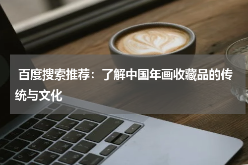  百度搜索推荐：了解中国年画收藏品的传统与文化