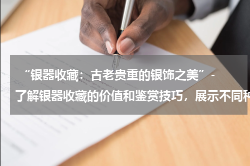  “银器收藏：古老贵重的银饰之美”- 了解银器收藏的价值和鉴赏技巧，展示不同种类的银器收藏品。