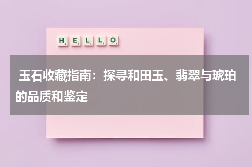  玉石收藏指南：探寻和田玉、翡翠与琥珀的品质和鉴定