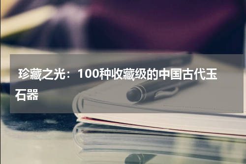  珍藏之光：100种收藏级的中国古代玉石器