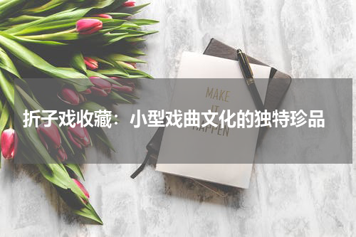  折子戏收藏：小型戏曲文化的独特珍品