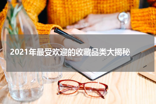  2021年最受欢迎的收藏品类大揭秘