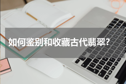 如何鉴别和收藏古代翡翠？