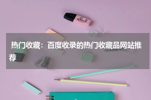  热门收藏：百度收录的热门收藏品网站推荐