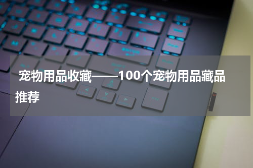 宠物用品收藏——100个宠物用品藏品推荐