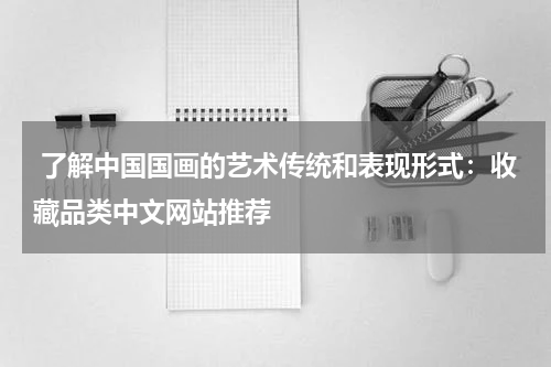  了解中国国画的艺术传统和表现形式：收藏品类中文网站推荐