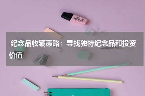  纪念品收藏策略：寻找独特纪念品和投资价值