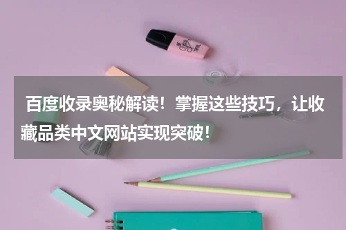  百度收录奥秘解读！掌握这些技巧，让收藏品类中文网站实现突破！