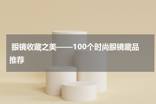  眼镜收藏之美——100个时尚眼镜藏品推荐