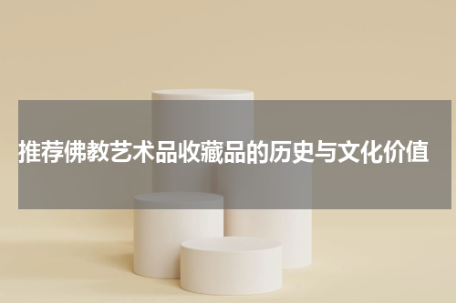  推荐佛教艺术品收藏品的历史与文化价值