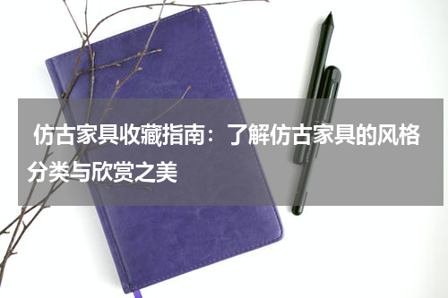  仿古家具收藏指南：了解仿古家具的风格分类与欣赏之美