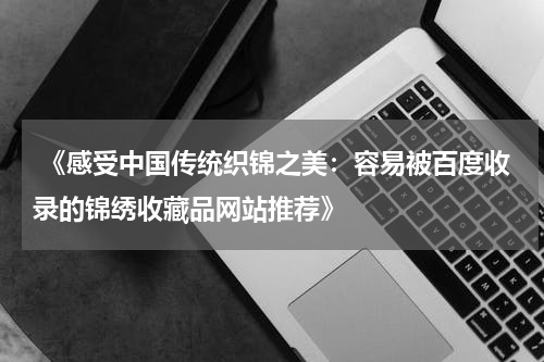  《感受中国传统织锦之美：容易被百度收录的锦绣收藏品网站推荐》
