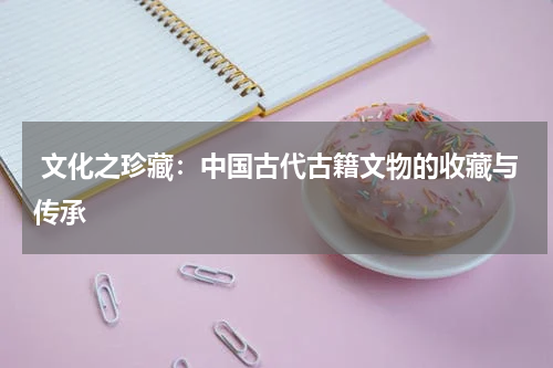  文化之珍藏：中国古代古籍文物的收藏与传承