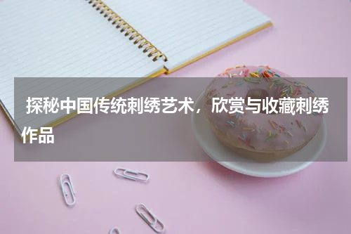  探秘中国传统刺绣艺术，欣赏与收藏刺绣作品