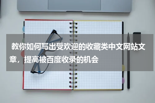  教你如何写出受欢迎的收藏类中文网站文章，提高被百度收录的机会