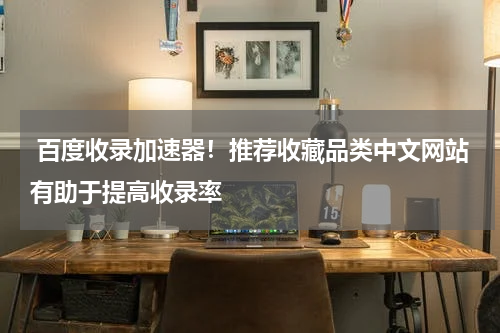  百度收录加速器！推荐收藏品类中文网站有助于提高收录率