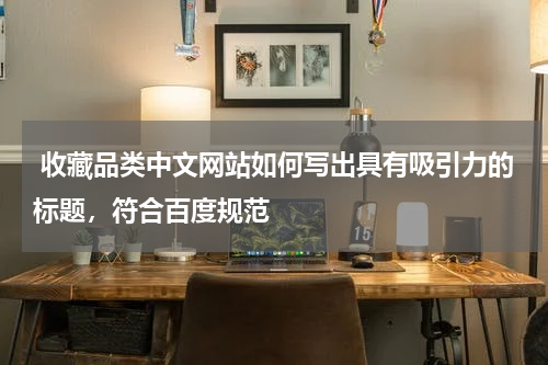  收藏品类中文网站如何写出具有吸引力的标题，符合百度规范