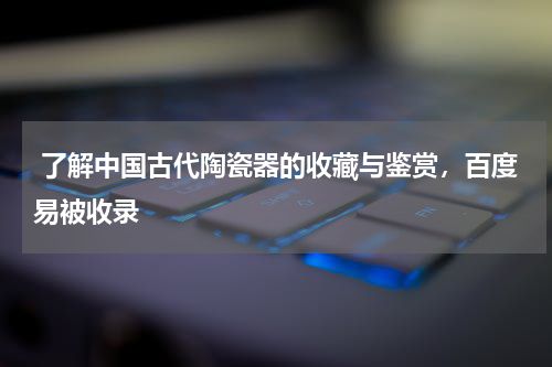  了解中国古代陶瓷器的收藏与鉴赏，百度易被收录