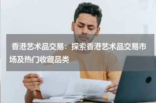  香港艺术品交易：探索香港艺术品交易市场及热门收藏品类