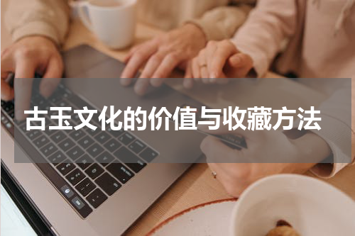  古玉文化的价值与收藏方法