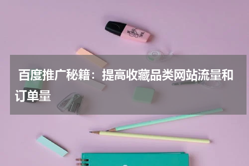  百度推广秘籍：提高收藏品类网站流量和订单量