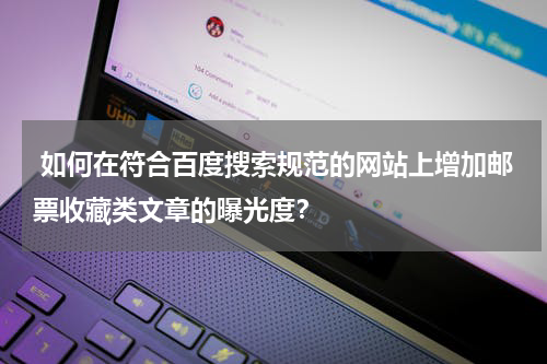  如何在符合百度搜索规范的网站上增加邮票收藏类文章的曝光度？