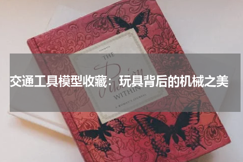  交通工具模型收藏：玩具背后的机械之美
