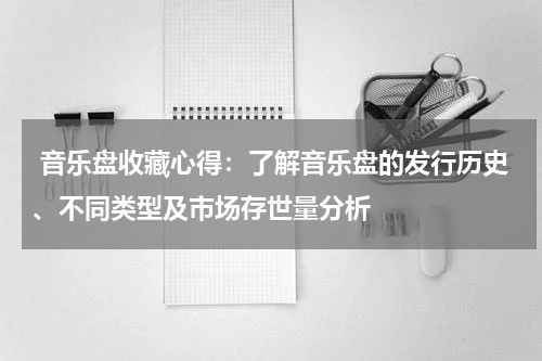  音乐盘收藏心得：了解音乐盘的发行历史、不同类型及市场存世量分析