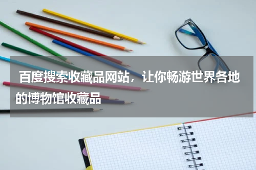  百度搜索收藏品网站，让你畅游世界各地的博物馆收藏品